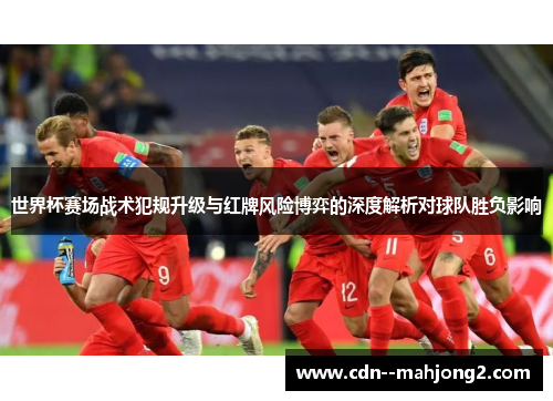世界杯赛场战术犯规升级与红牌风险博弈的深度解析对球队胜负影响 世界杯赛场战术犯规升级与红牌风险博弈的深度解析对球队胜负影响