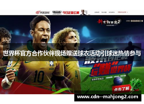 世界杯官方合作伙伴现场赠送球衣活动引球迷热情参与 世界杯官方合作伙伴现场赠送球衣活动引球迷热情参与