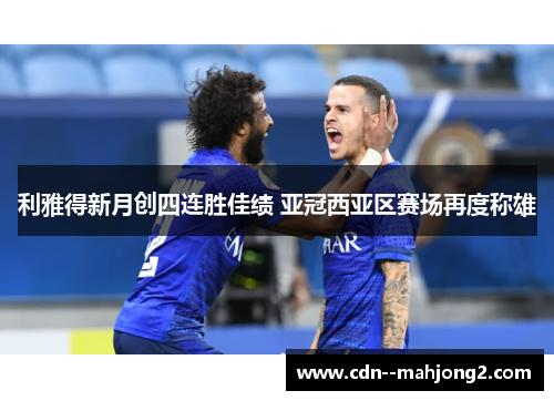 利雅得新月创四连胜佳绩 亚冠西亚区赛场再度称雄 利雅得新月创四连胜佳绩 亚冠西亚区赛场再度称雄