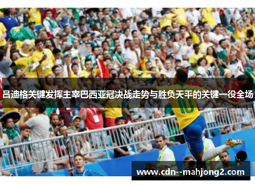 吕迪格关键发挥主宰巴西亚冠决战走势与胜负天平的关键一役全场 吕迪格关键发挥主宰巴西亚冠决战走势与胜负天平的关键一役全场