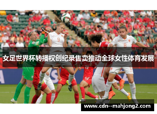 女足世界杯转播权创纪录售卖推动全球女性体育发展 女足世界杯转播权创纪录售卖推动全球女性体育发展