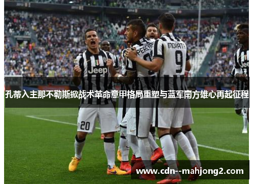 孔蒂入主那不勒斯掀战术革命意甲格局重塑与蓝军南方雄心再起征程 孔蒂入主那不勒斯掀战术革命意甲格局重塑与蓝军南方雄心再起征程