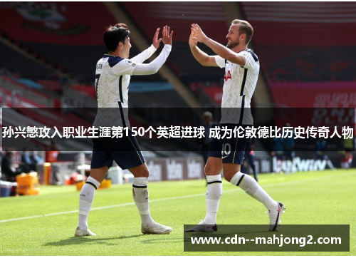 孙兴慜攻入职业生涯第150个英超进球 成为伦敦德比历史传奇人物 孙兴慜攻入职业生涯第150个英超进球 成为伦敦德比历史传奇人物