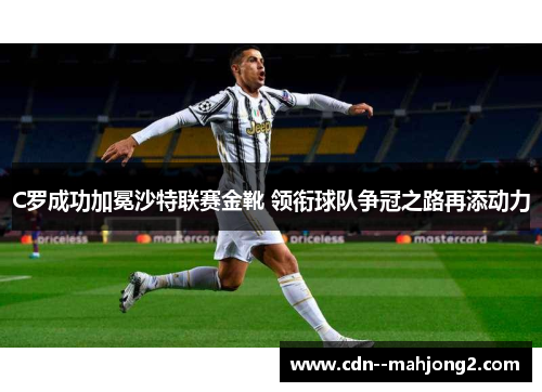 C罗成功加冕沙特联赛金靴 领衔球队争冠之路再添动力 C罗成功加冕沙特联赛金靴 领衔球队争冠之路再添动力