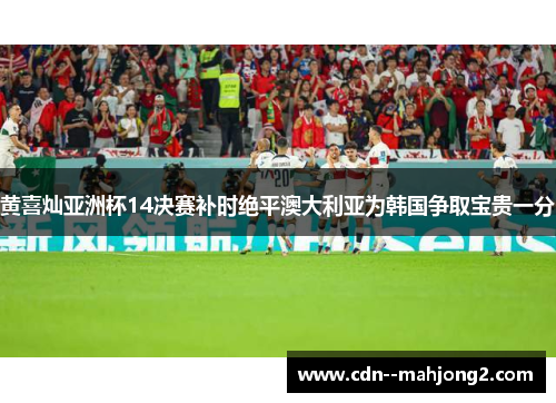 黄喜灿亚洲杯14决赛补时绝平澳大利亚为韩国争取宝贵一分