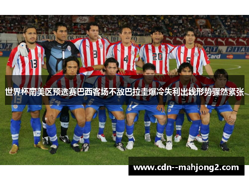 世界杯南美区预选赛巴西客场不敌巴拉圭爆冷失利出线形势骤然紧张