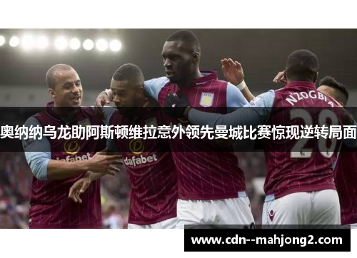 奥纳纳乌龙助阿斯顿维拉意外领先曼城比赛惊现逆转局面 奥纳纳乌龙助阿斯顿维拉意外领先曼城比赛惊现逆转局面