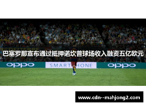 巴塞罗那宣布通过抵押诺坎普球场收入融资五亿欧元 巴塞罗那宣布通过抵押诺坎普球场收入融资五亿欧元